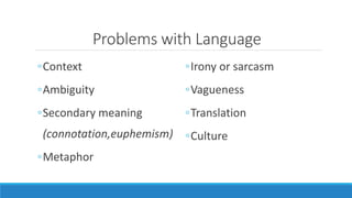 Problems with Language 
◦Context 
◦Ambiguity 
◦Secondary meaning 
(connotation,euphemism) 
◦Metaphor 
◦Irony or sarcasm 
◦Vagueness 
◦Translation 
◦Culture 
 