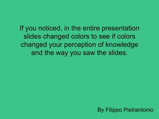If you noticed, in the entire presentation
slides changed colors to see if colors
changed your perception of knowledge
and the way you saw the slides.
By Filippo Pietrantonio
 