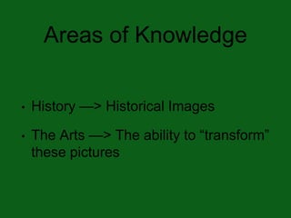 Areas of Knowledge
• History —> Historical Images
• The Arts —> The ability to “transform”
these pictures
 