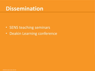 Dissemination
• SENS teaching seminars
• Deakin Learning conference

CRICOS Provider Code: 00113B

 