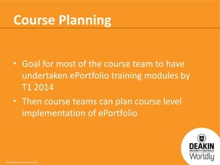 Course Planning
• Goal for most of the course team to have
undertaken ePortfolio training modules by
T1 2014
• Then course teams can plan course level
implementation of ePortfolio

CRICOS Provider Code: 00113B

 