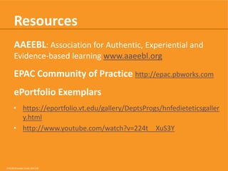 Resources
AAEEBL: Association for Authentic, Experiential and
Evidence-based learning www.aaeebl.org

EPAC Community of Practice http://epac.pbworks.com
ePortfolio Exemplars
• https://eportfolio.vt.edu/gallery/DeptsProgs/hnfedieteticsgaller
y.html
• http://www.youtube.com/watch?v=224t__XuS3Y

CRICOS Provider Code: 00113B

 