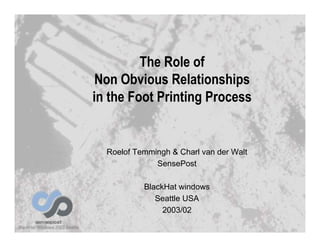 The Role of
 Non Obvious Relationships
in the Foot Printing Process


  Roelof Temmingh & Charl van der Walt
              SensePost

           BlackHat windows
              Seattle USA
                2003/02
 