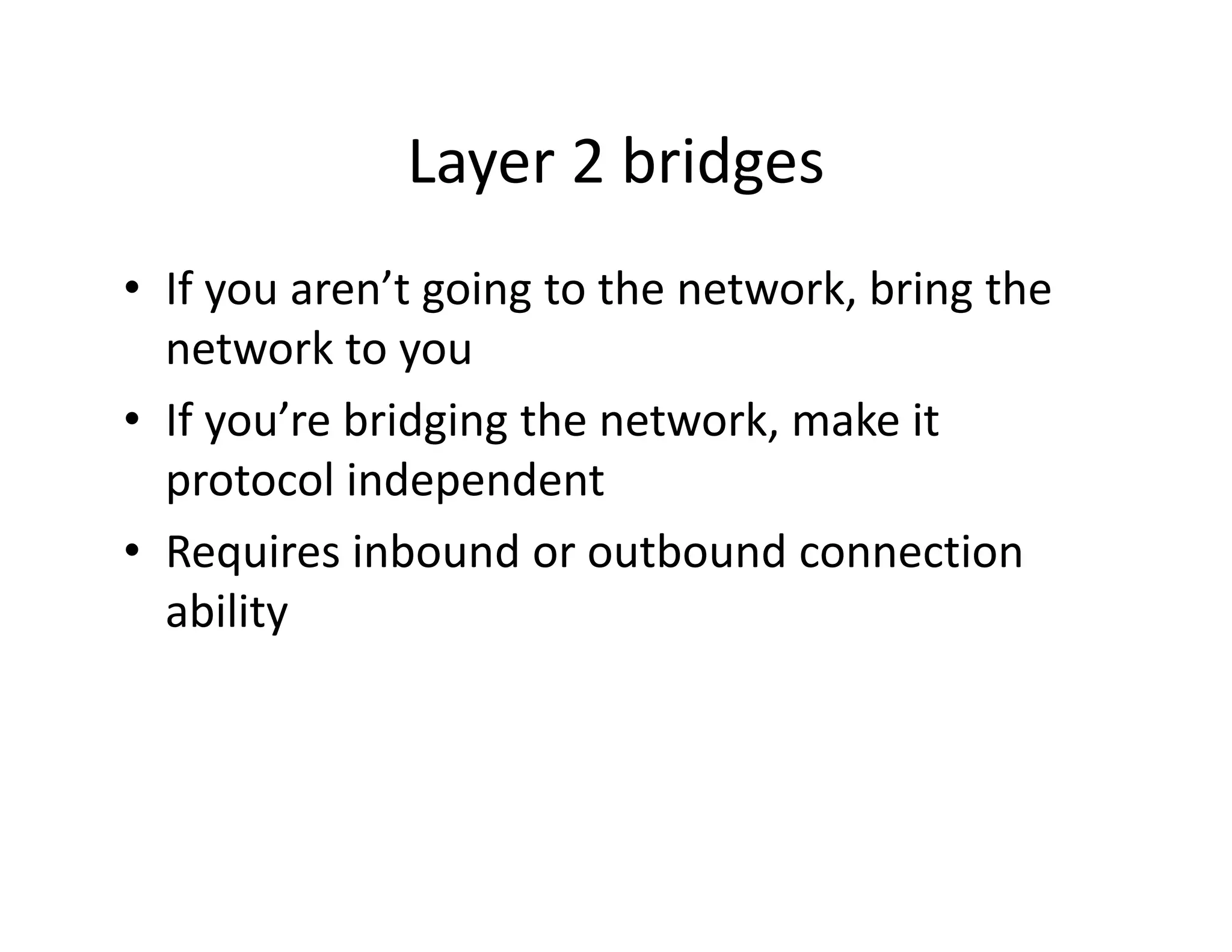 Layer 2 bridges
              Layer 2 bridges
• If you aren’t going to the network bring the
  If you aren t going to the network, bring the 
  network to you
• If you’re bridging the network make it
  If you re bridging the network, make it 
  protocol independent
• R
  Requires inbound or outbound connection 
        i i b      d        b   d          i
  ability
 