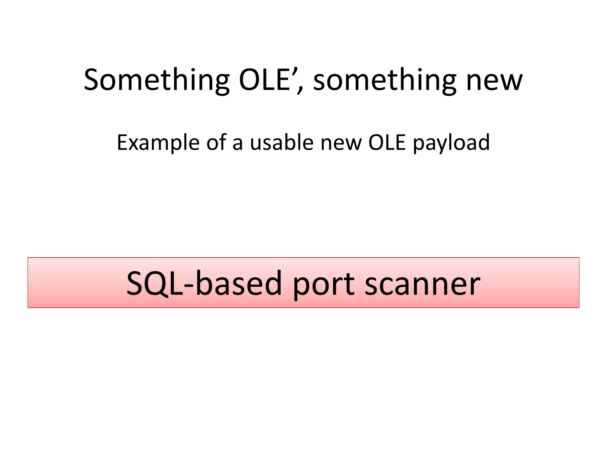 Something OLE , something new
Something OLE’, something new
  Example of a usable new OLE payload
  Example of a usable new OLE payload




  SQL‐based port scanner
 