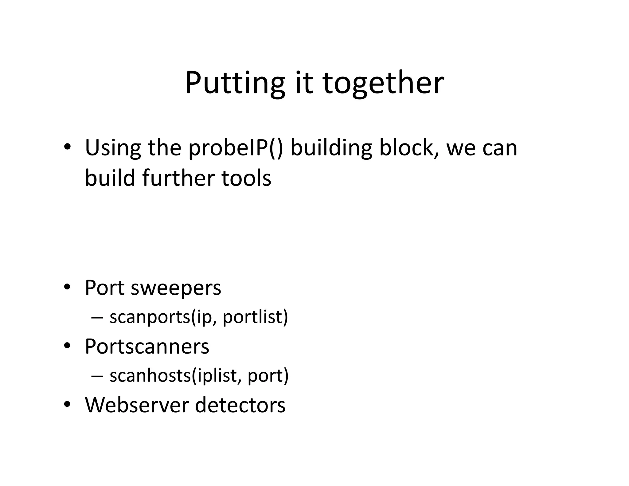Putting it together
             Putting it together
• Using the probeIP() building block we can
  Using the probeIP() building block, we can 
  build further tools



• Port sweepers
  – scanports(ip, portlist)
• Portscanners
  – scanhosts(iplist, port)
• Webserver detectors
 