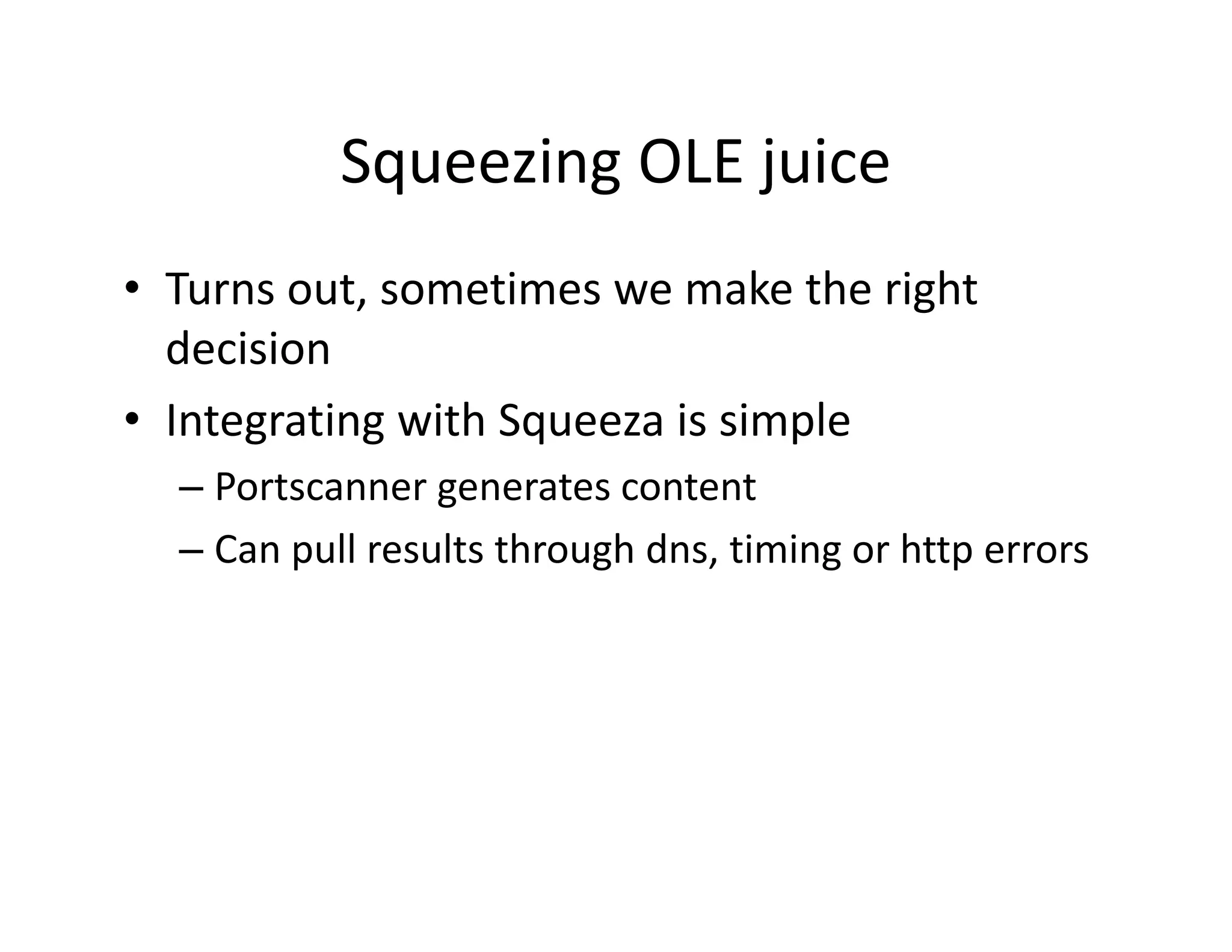 Squeezing OLE juice
           Squeezing OLE juice
• Turns out sometimes we make the right
  Turns out, sometimes we make the right 
  decision
• Integrating with Squeeza is simple
  Integrating with Squeeza is simple
  – Portscanner generates content
  –CCan pull results through dns, timing or http errors
           ll    l h       hd      i i      h
 