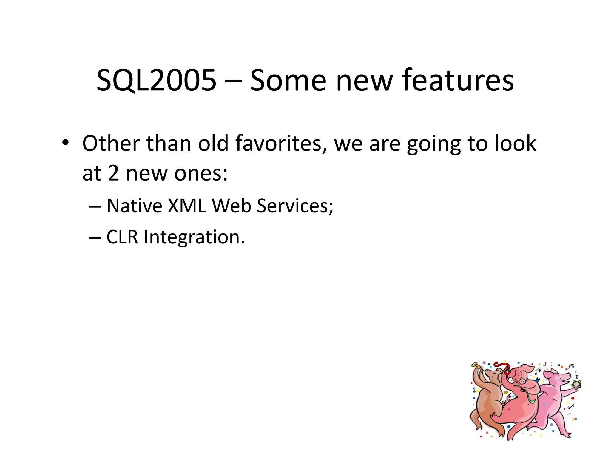 SQL2005  Some new features
   SQL2005 – Some new features
• Other than old favorites we are going to look
  Other than old favorites, we are going to look 
  at 2 new ones:
  – Native XML Web Services;
    Native XML Web Services;
  – CLR Integration.
 