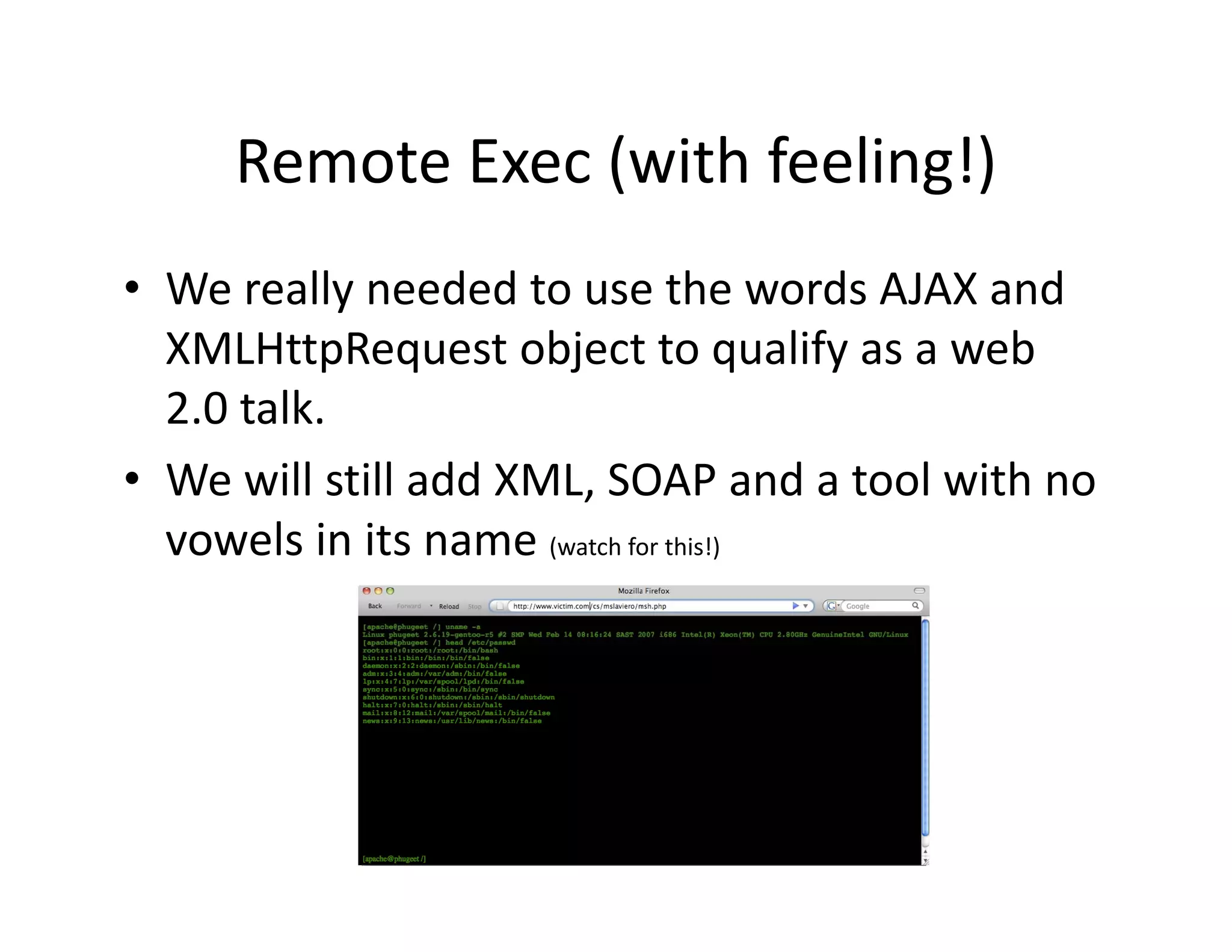Remote Exec (with feeling!)
     Remote Exec (with feeling!)
• We really needed to use the words AJAX and
  We really needed to use the words AJAX and 
  XMLHttpRequest object to qualify as a web 
  2.0 talk.
  2 0 talk
• We will still add XML, SOAP and a tool with no 
  vowels in its name 
  vowels in its name (watch for this!)
 