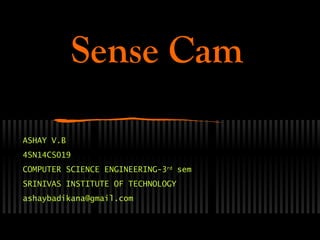 Sense Cam
ASHAY V.B
4SN14CS019
COMPUTER SCIENCE ENGINEERING-3rd
sem
SRINIVAS INSTITUTE OF TECHNOLOGY
ashaybadikana@gmail.com
 