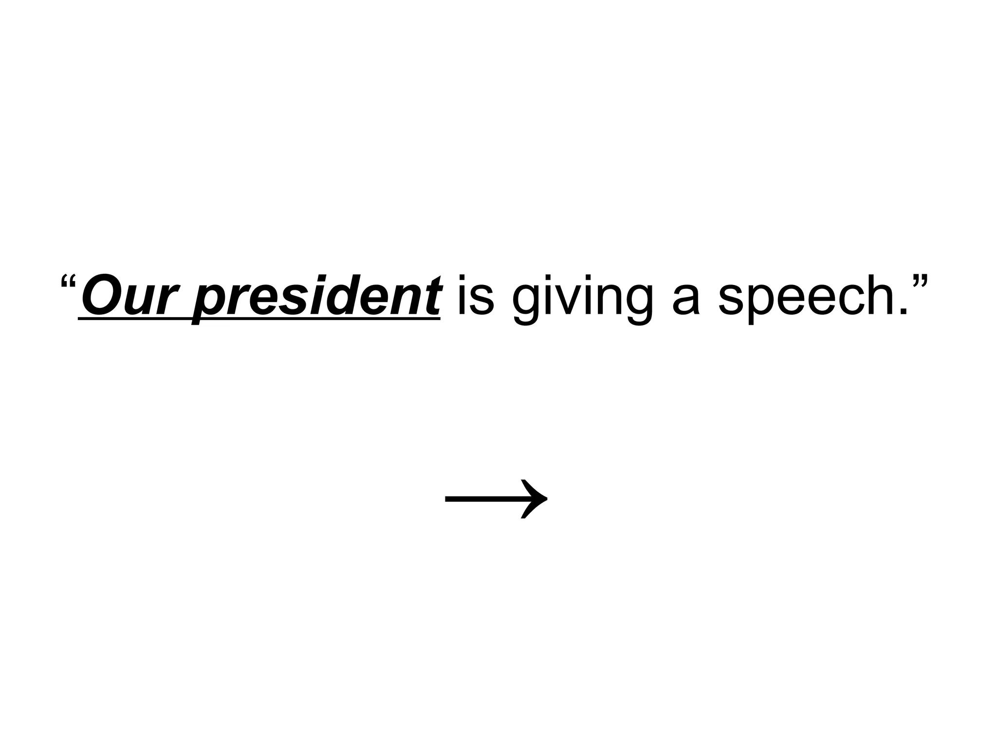 “Our president is giving a speech.”


               →
 