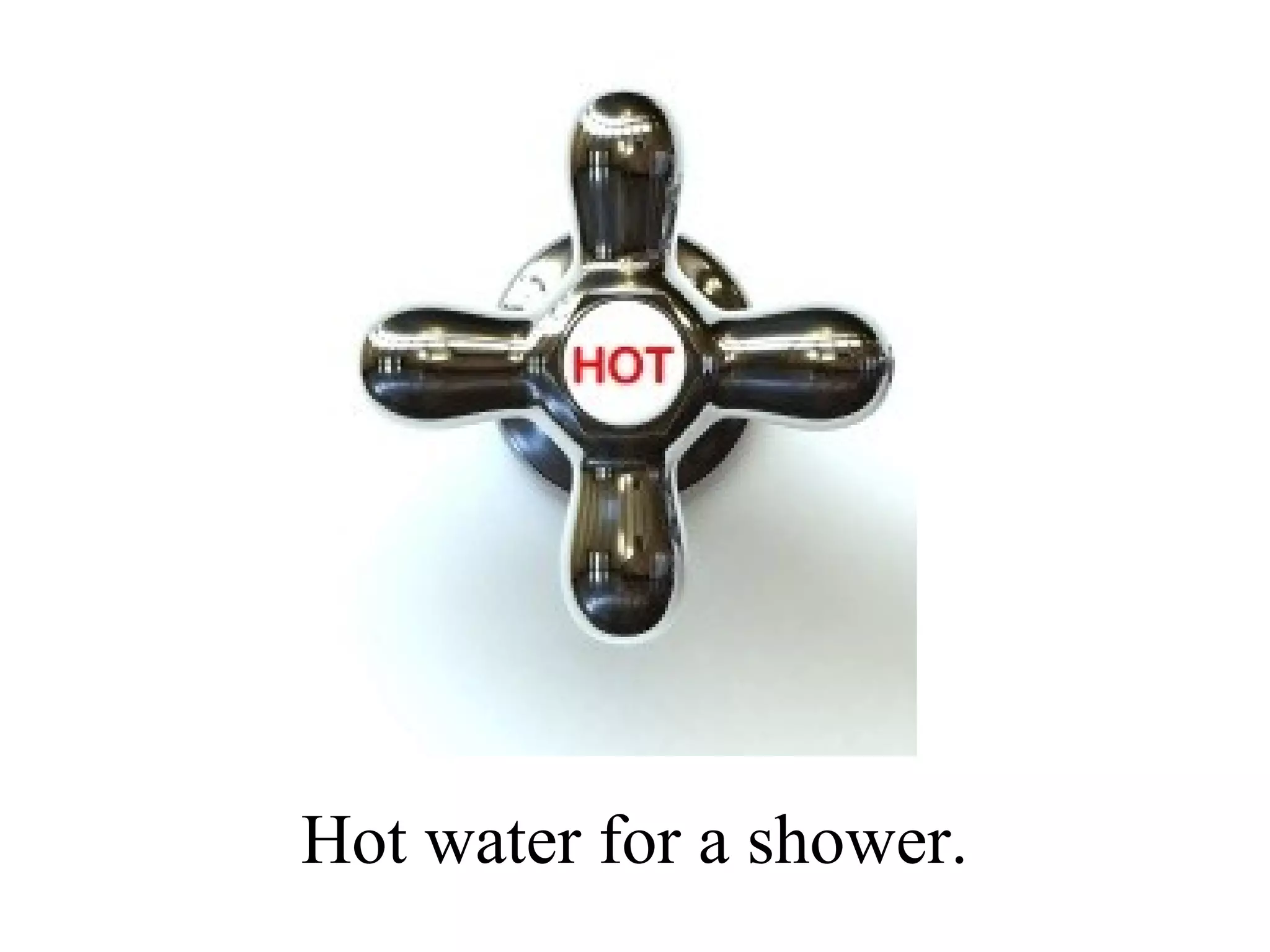 Hot water for a shower.
 