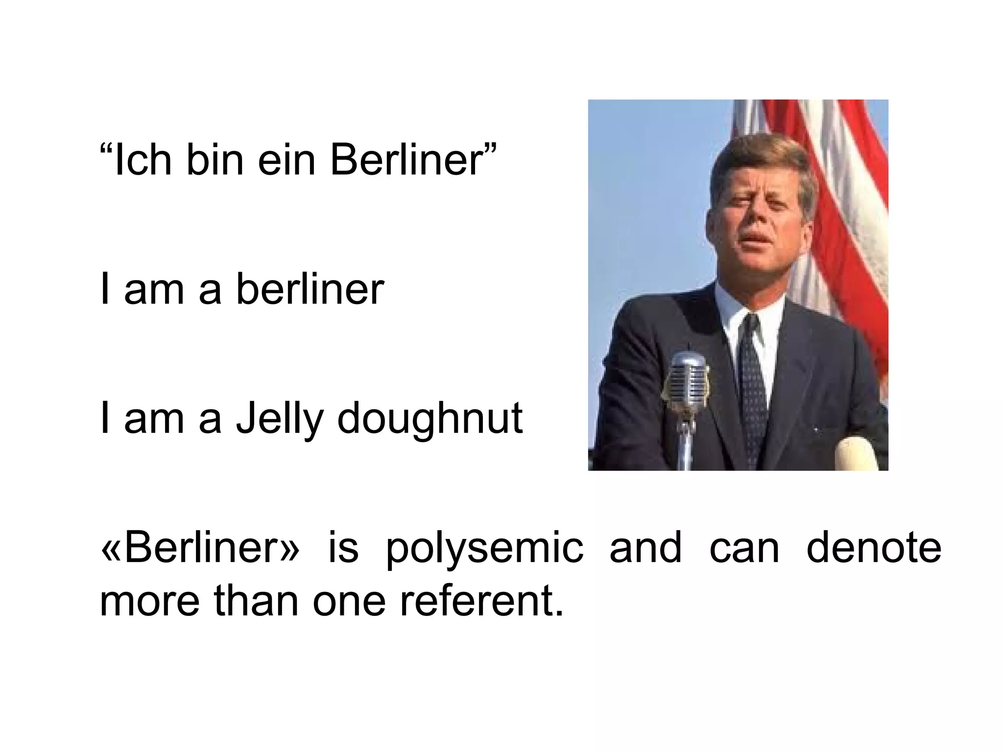 “Ich bin ein Berliner”

I am a berliner

I am a Jelly doughnut

«Berliner» is polysemic and can denote
more than one referent.
 