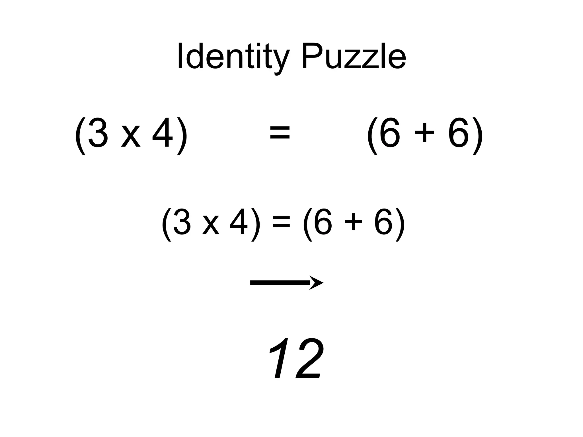 Identity Puzzle

(3 x 4)     =      (6 + 6)

     (3 x 4) = (6 + 6)



           12
 