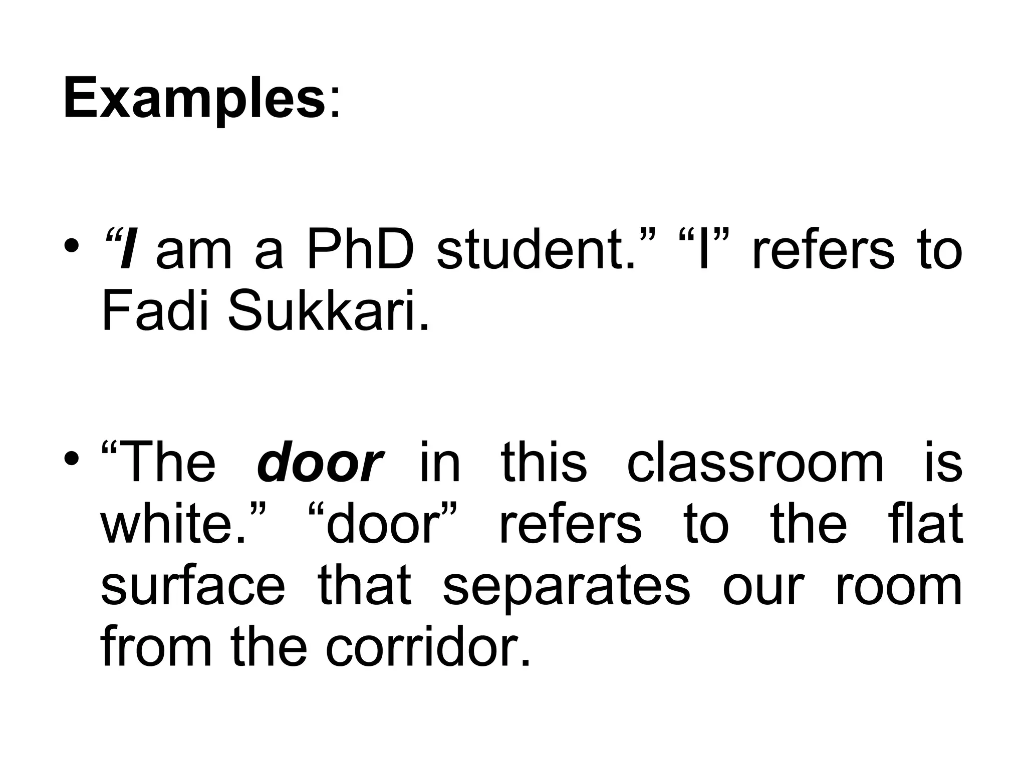 Examples:

• “I am a PhD student.” “I” refers to
  Fadi Sukkari.

• “The door in this classroom is
  white.” “door” refers to the flat
  surface that separates our room
  from the corridor.
 