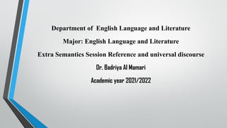Department of English Language and Literature
Major: English Language and Literature
Extra Semantics Session Reference and universal discourse
Dr. Badriya Al Mamari
Academic year 2021/2022
 