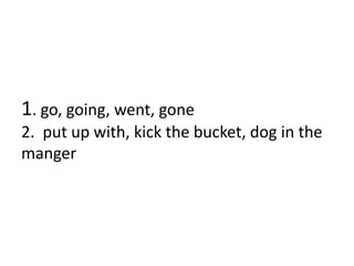 1. go, going, went, gone
2. put up with, kick the bucket, dog in the
manger
 