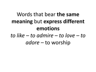 Words that bear the same
meaning but express different
emotions
to like – to admire – to love – to
adore – to worship
 