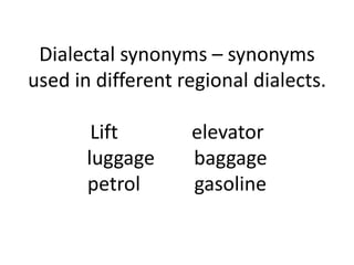 Dialectal synonyms – synonyms
used in different regional dialects.
Lift elevator
luggage baggage
petrol gasoline
 