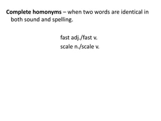 Complete homonyms – when two words are identical in
both sound and spelling.
fast adj./fast v.
scale n./scale v.
 