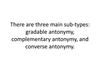 There are three main sub-types:
gradable antonymy,
complementary antonymy, and
converse antonymy.
 