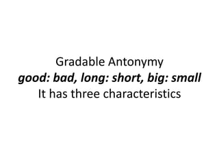 Gradable Antonymy
good: bad, long: short, big: small
It has three characteristics
 