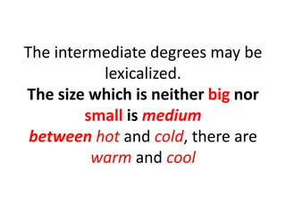 The intermediate degrees may be
lexicalized.
The size which is neither big nor
small is medium
between hot and cold, there are
warm and cool
 