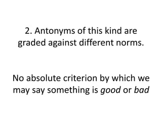 2. Antonyms of this kind are
graded against different norms.
No absolute criterion by which we
may say something is good or bad
 