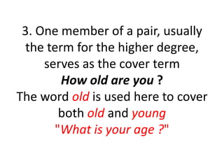 3. One member of a pair, usually
the term for the higher degree,
serves as the cover term
How old are you ?
The word old is used here to cover
both old and young
"What is your age ?"
 