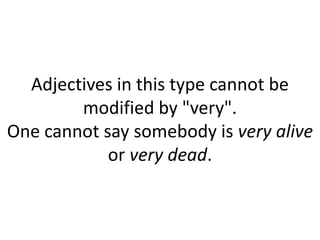 Adjectives in this type cannot be
modified by "very".
One cannot say somebody is very alive
or very dead.
 