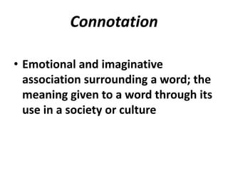 Connotation
• Emotional and imaginative
association surrounding a word; the
meaning given to a word through its
use in a society or culture
 