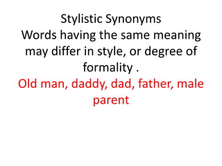 Stylistic Synonyms
Words having the same meaning
may differ in style, or degree of
formality .
Old man, daddy, dad, father, male
parent
 