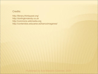 Credits: 
http://library.thinkquest.org/ 
http://dorlingkindersly.co.uk 
http://commons.wikimedia.org 
http://contenidos.educarex.es/bancoimagenes/ 
Published by Ana Maestro Güemes 2008 
