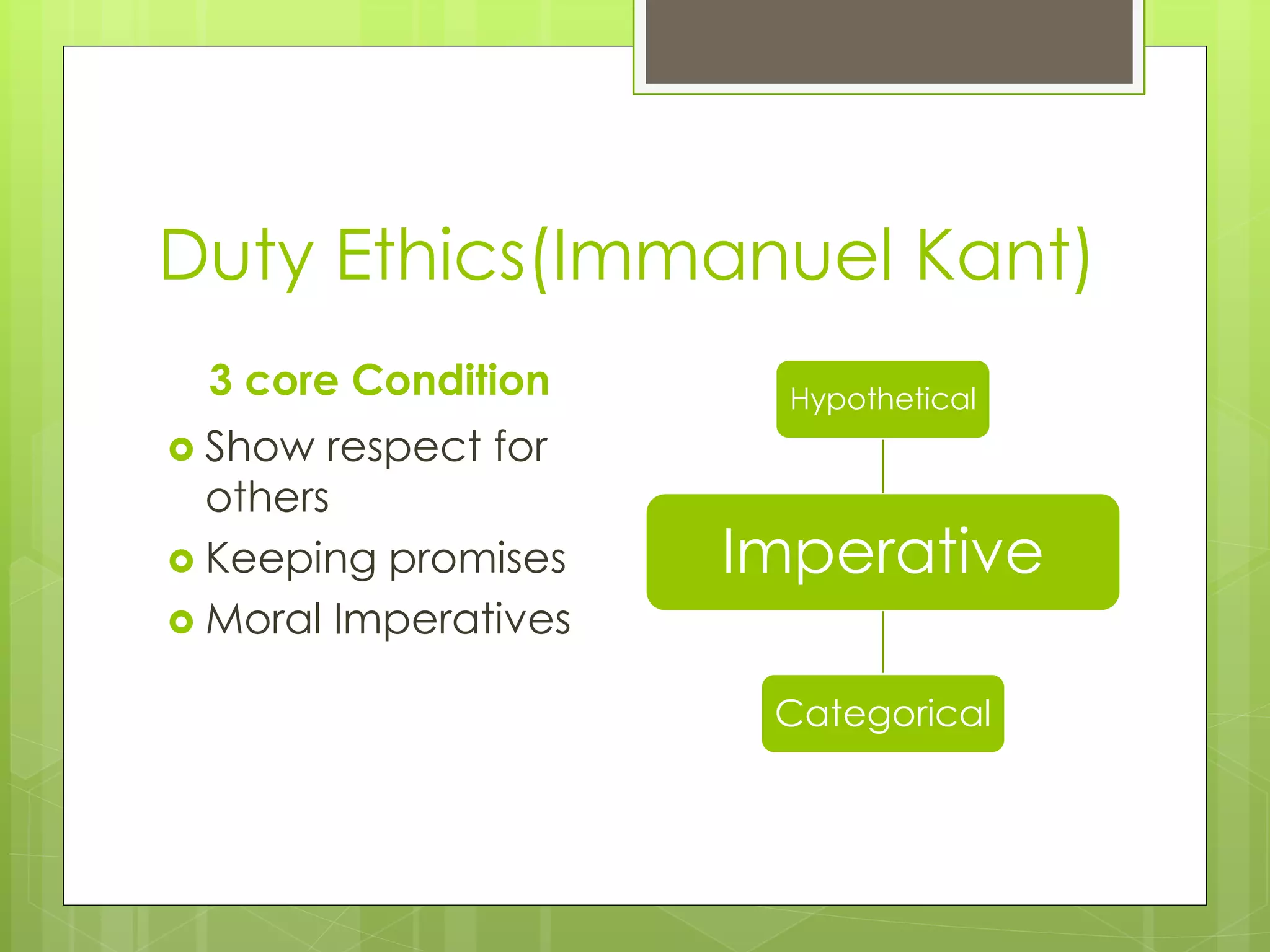 Duty Ethics(Immanuel Kant)
3 core Condition
 Show respect for
others
 Keeping promises
 Moral Imperatives
Imperative
Hypothetical
Categorical
 
