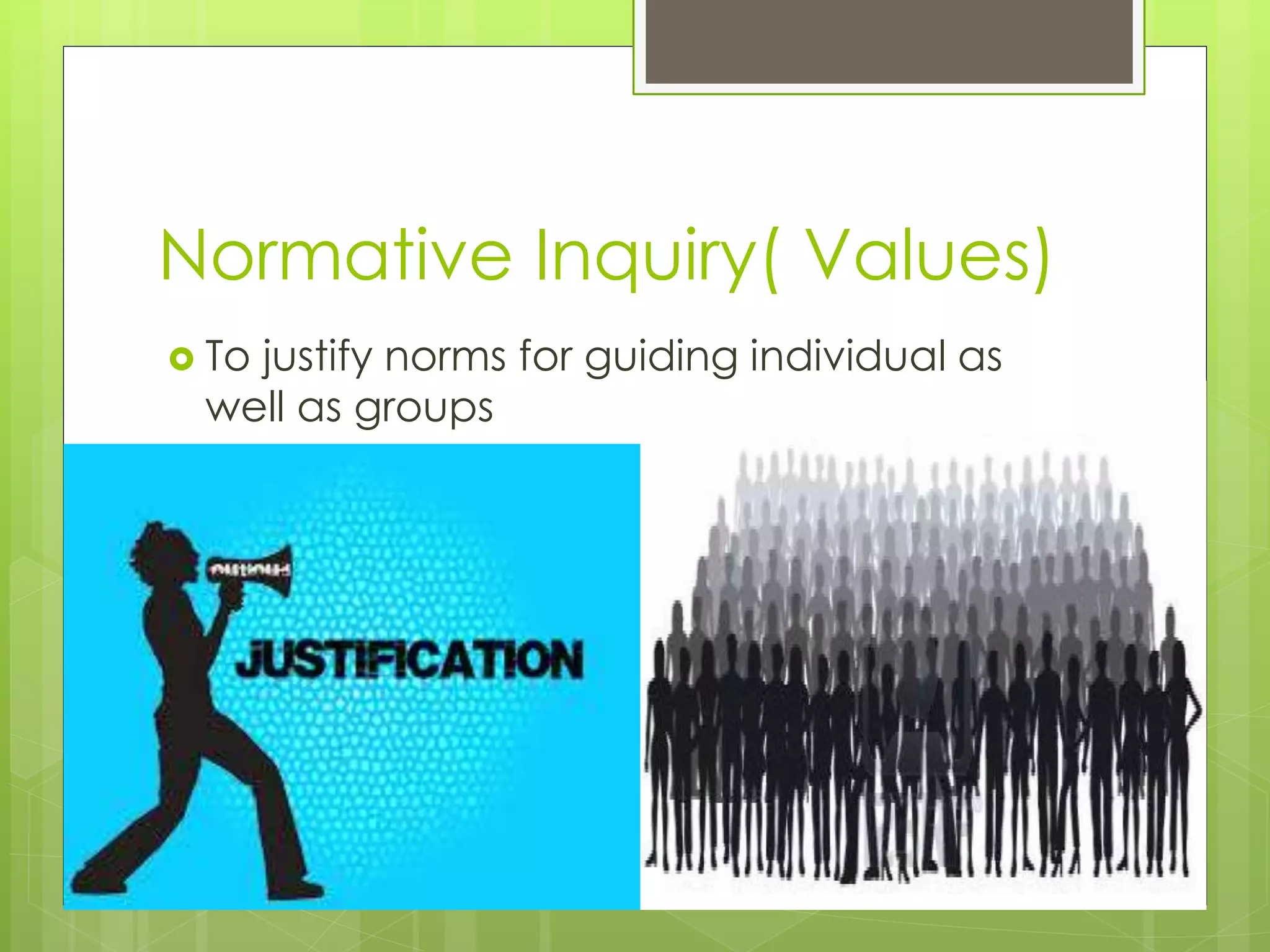 Normative Inquiry( Values)
 To justify norms for guiding individual as
well as groups
 