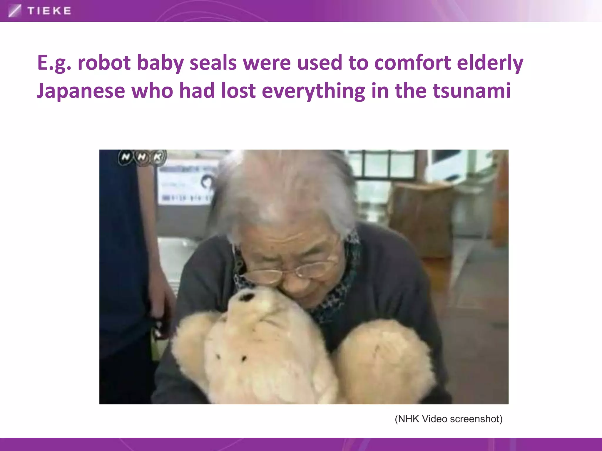 E.g. robot baby seals were used to comfort elderly
Japanese who had lost everything in the tsunami




                                    (NHK Video screenshot)
 