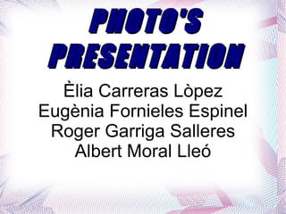 PHOTO'S PRESENTATION Èlia Carreras Lòpez Eugènia Fornieles Espinel Roger Garriga Salleres Albert Moral Lleó 