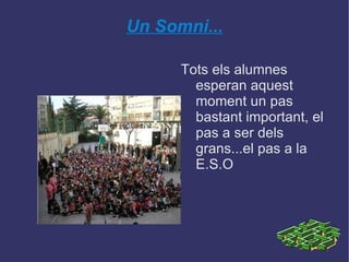Un Somni... Tots els alumnes esperan aquest moment un pas bastant important, el pas a ser dels grans...el pas a la E.S.O 