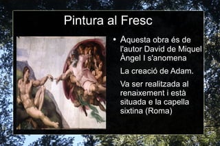 Pintura al Fresc
● Aquesta obra és de
l'autor David de Miquel
Àngel I s'anomena
La creació de Adam.
Va ser realitzada al
renaixement i està
situada e la capella
sixtina (Roma)
 