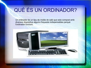 QUÈ ÉS UN ORDINADOR? Un ordinador  é s un tipu de moble de saló que esta compost amb diversos dispositius alguns d'aquests indispensables perquè l'ordinador funcioni.   