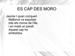 ES CAP DES MORO Jaume I quan conquerí Mallorca va expulsar  tots els moros de l'illa i en matà un parell. Aquest cap ho simbolitza. 