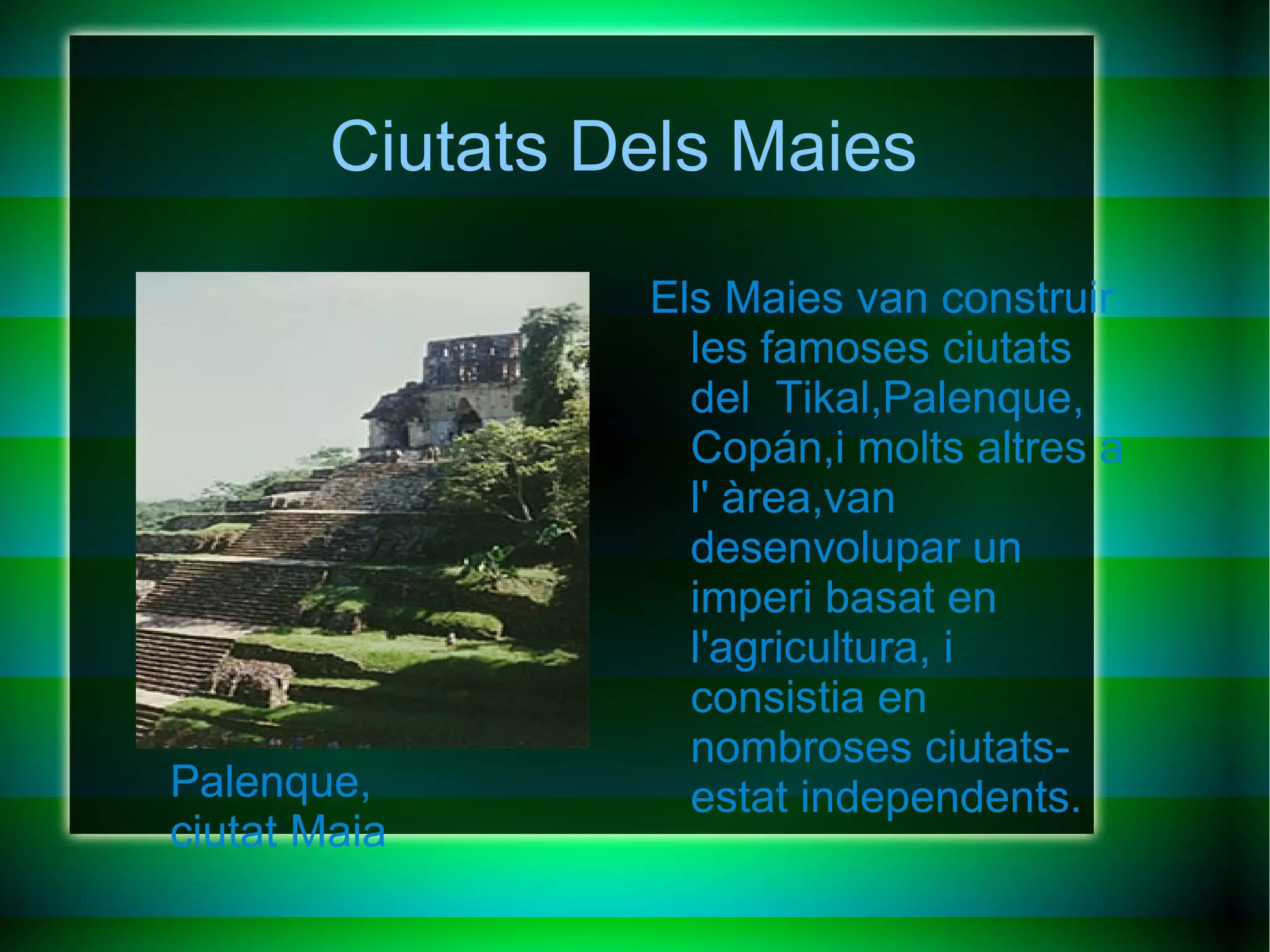 Ciutats Dels Maies Els Maies van construir les famoses ciutats del  Tikal,Palenque, Copán,i molts altres a l' àrea,van desenvolupar un imperi basat en l'agricultura, i consistia en nombroses ciutats-estat independents. Palenque, ciutat Maia 