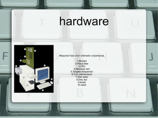 hardware Maquinari típic d'un ordinador unipersonal. 1.Monitor 2.Placa Bae 3.CPU 4.Memoria ram 5.Targeta d'expansió 6.Font dalmentació 7.Disc ópitc 8.Disc dur 9.teclat 10.ratolí 