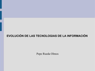 EVOLUCIÓN DE LAS TECNOLOGIAS DE LA   INFORMACIÓN Pepe Rueda Olmos 