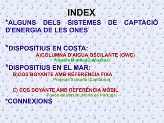 INDEX
*ALGUNS DELS SISTEMES DE CAPTACIÓ
D'ENERGIA DE LES ONES

*DISPOSITIUS EN COSTA:
        A)COLUMNA D'AIGUA OSCILANTE ...