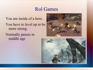 Rol Games
You are inside of a hero.
You have to level up to be
 more strong.
Normally passes in
 middle age
 