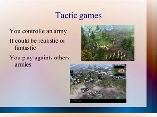 Tactic games
You controlle an army
It could be realistic or
   fantastic
You play againts others
 armies
 