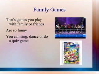 Family Games
That's games you play
 with family or friends
Are so funny
You can sing, dance or do
 a quiz game
 